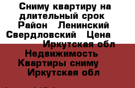 Сниму квартиру на длительный срок › Район ­ Ленинский, Свердловский › Цена ­ 14-15000 - Иркутская обл. Недвижимость » Квартиры сниму   . Иркутская обл.